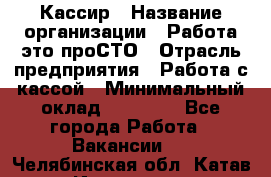 Кассир › Название организации ­ Работа-это проСТО › Отрасль предприятия ­ Работа с кассой › Минимальный оклад ­ 22 000 - Все города Работа » Вакансии   . Челябинская обл.,Катав-Ивановск г.